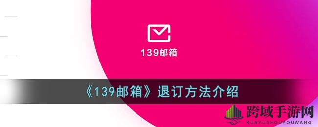 轻松退订139邮箱，手把手教你取消邮箱服务