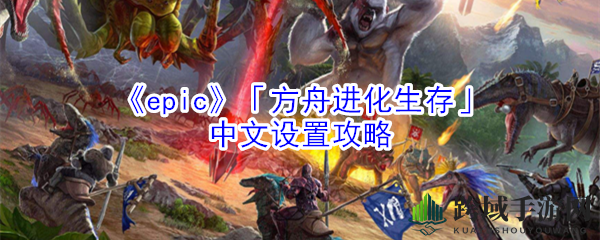 《方舟：生存进化》Epic版轻松解锁中文界面攻略，畅游无障碍！