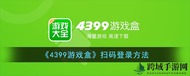 轻松扫码，一触即达！4399游戏盒便捷登录攻略大揭秘