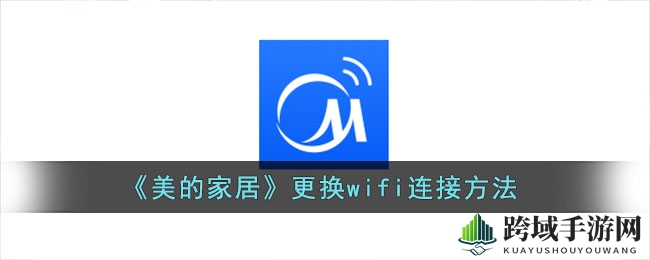 美的家居APP更换WiFi教程：轻松操作，畅享智能家居便捷生活