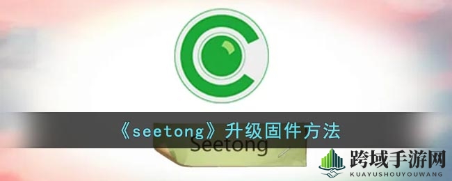Seetong固件升级攻略：轻松操作体验流畅度大幅提升