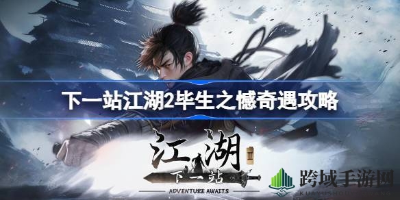 《下一站江湖2》奇遇攻略：解锁“毕生之憾”，畅游江湖秘境