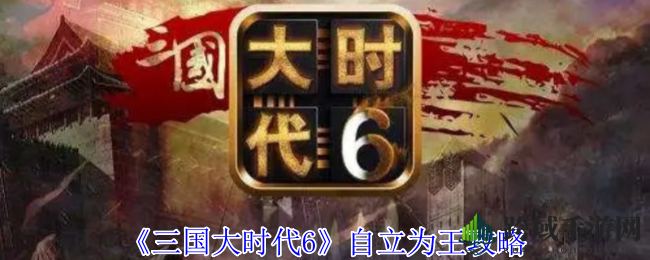《三国大时代6》攻略：自立为王，攻略详尽，助力玩家称霸三国