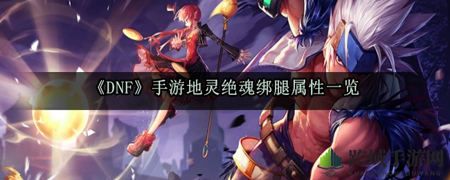 《DNF手游》地灵绝魂绑腿属性揭秘，轻甲史诗助力战斗！