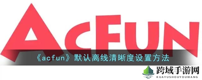 《acfun》默认离线清晰度设置方法