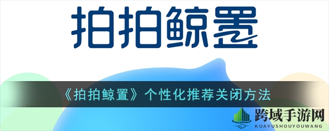 《拍拍鲸置》个性化推荐关闭指南