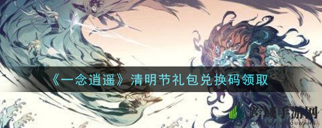《一念逍遥》清明节礼包兑换码领取