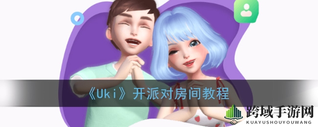 Uki派对房间开设教程：轻松开启你的派对盛宴之旅