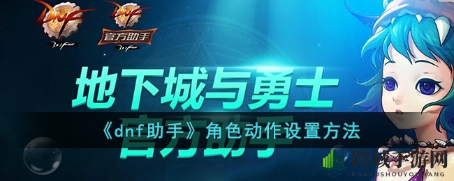 DNF助手角色动作设置全攻略：解锁个性动效，让你的角色灵动起来！