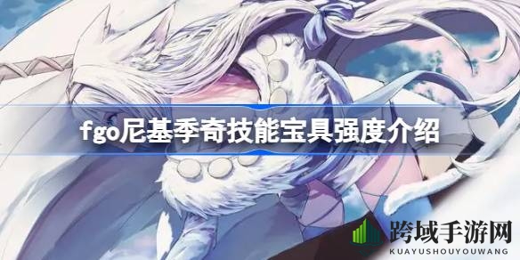 Fate／Grand Order：尼基季奇技能宝具深度解析，四星龙特攻从者实战指南