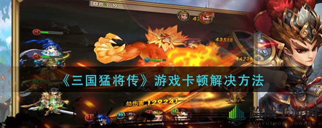 《三国猛将传》卡机破解攻略，畅玩无忧体验分享