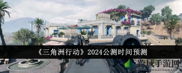 《三角洲行动2024》公测倒计时，神秘玩法等你来战