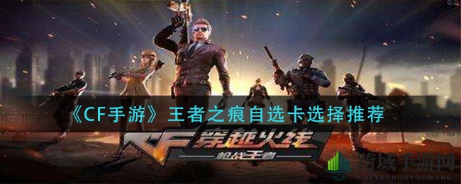 《CF手游》王者之痕自选卡搭配攻略：武器收藏与刀战流派全解析