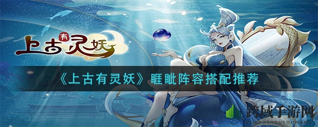 《上古有灵妖》睚眦阵容搭配推荐