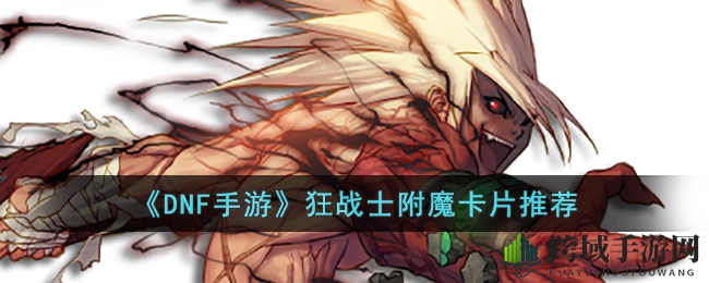 《DNF手游》狂战士附魔攻略：输出最大化配置技巧解析