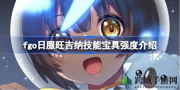 Fate／Grand Order：揭秘旺吉纳绿卡单体输出宝具，探寻神秘降临者实力之谜