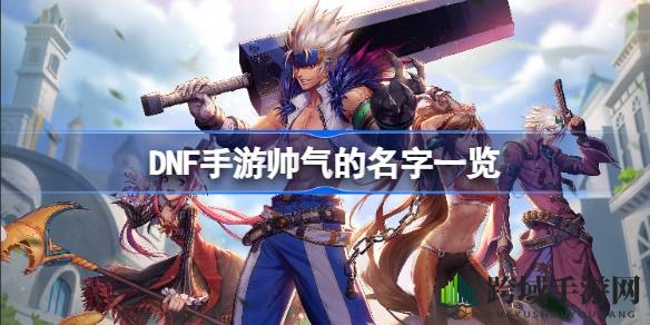 DNF手游酷炫名字盘点：个性、角色、名人齐聚，选好名字，战力飙升！