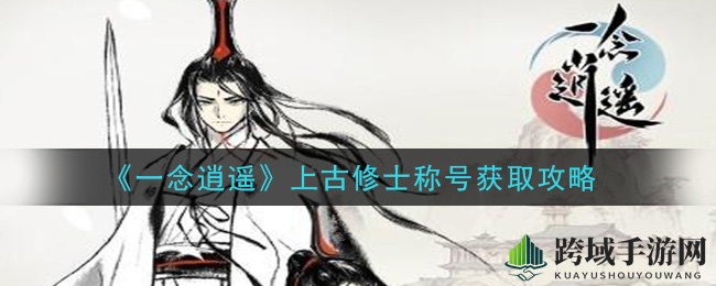 《一念逍遥》上古修士称号获取攻略