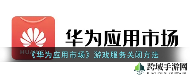 华为应用市场，轻松关闭游戏服务，告别繁琐一招搞定