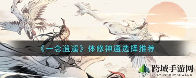 《一念逍遥》体修神通选择推荐