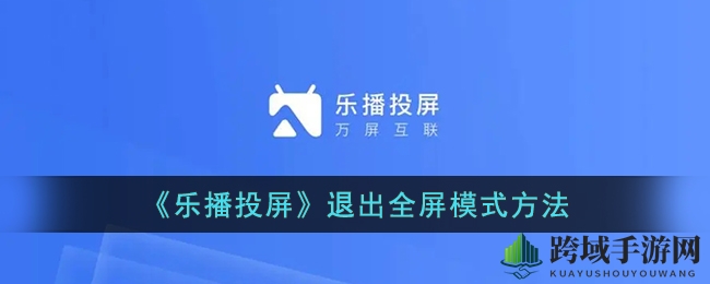 轻松解绑全屏束缚，乐播投屏退出攻略大揭秘