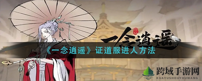 《一念逍遥》神秘证道服解锁秘籍大揭秘：内测遗珠探寻之旅