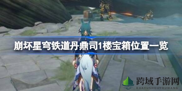 《崩坏星穹铁道》丹鼎司1楼宝箱分布揭秘，探秘宝藏隐藏路径攻略
