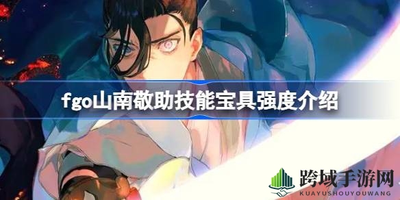 fgo新从者山南敬助解析：宝具技能深度剖析，辅助效果与使用技巧揭秘