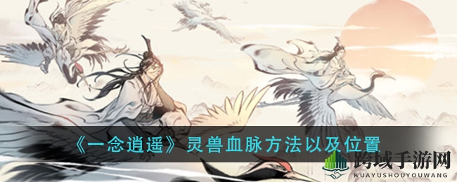 《一念逍遥》揭秘：灵兽血脉进阶攻略详解
