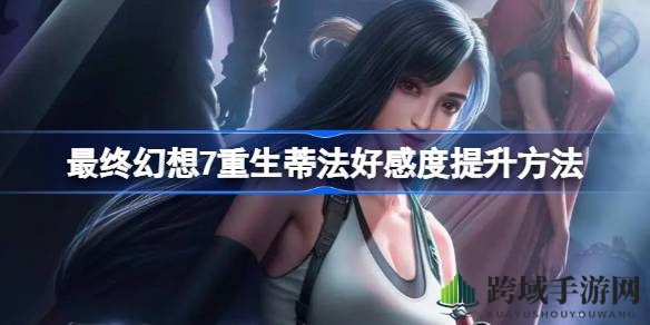 《FF7重生》攻略秘籍：解锁蒂法好感度，情缘升级攻略大揭秘