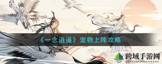 《一念逍遥》解锁宠物参战秘籍，轻松提升战力，灵兽助力修行战斗
