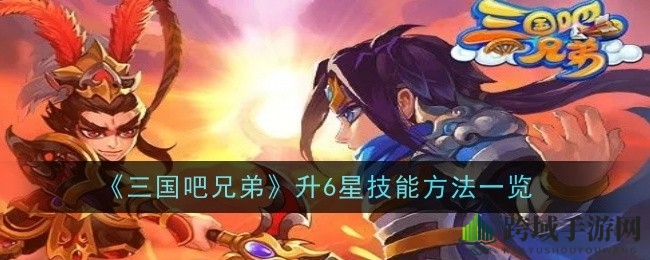 《三国吧兄弟》技能升级攻略：轻松解锁6星神技，掌握合成秘籍