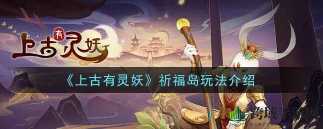 《上古有灵妖》祈福岛探秘：妖魂孕育与灵气收集攻略全解析