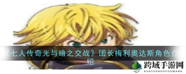 《七人传奇：光与暗之交战》SSR魔神团长梅利奥达斯技能解析及独特魅力深度揭秘