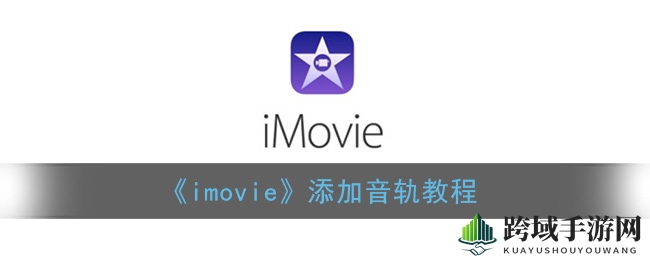 imovie音轨添加秘籍大公开：轻松提升影片音乐效果