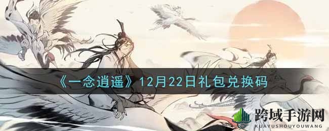 《一念逍遥》12月22日礼包兑换码攻略大揭秘，轻松获取福利！
