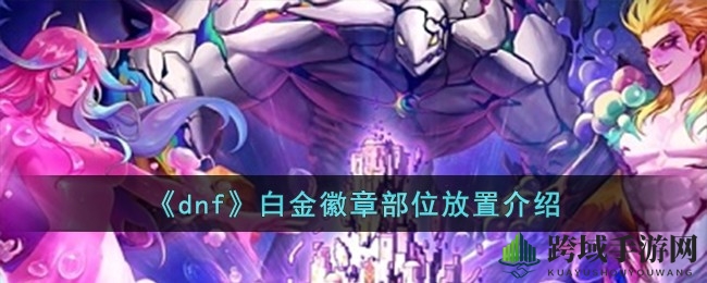 《DNF》白金徽章镶嵌攻略：提升装备属性，解锁游戏奥秘