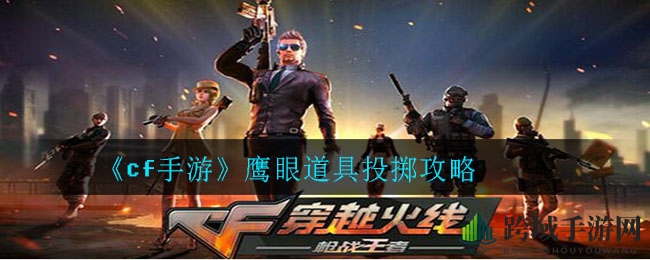《cf手游》鹰眼地图道具投掷技巧解析：轻松掌握战场胜利之道