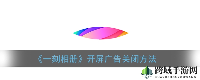 轻松解锁“一刻相册”，告别烦恼开屏广告