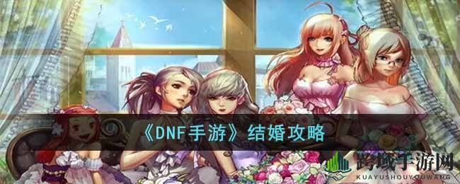 《DNF手游》浪漫攻略：揭秘结婚奥秘，收获甜蜜心意通