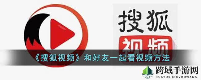 搜狐视频“一起看”玩法揭秘，好友观影新体验