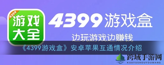 4399游戏盒：安卓苹果差异大揭秘，互通性解析攻略分享