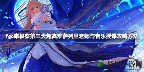 音乐课堂挑战升级，FGO摩根祭萨列里老师攻略攻略术