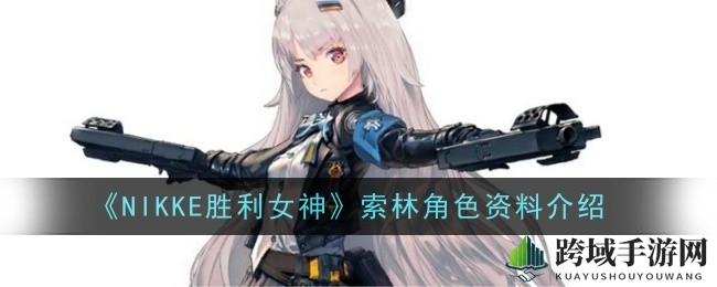《NIKKE胜利女神》索林角色深度解析：技能组合助力战场胜利