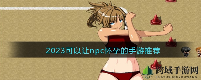 2023年度必玩！十大NPC怀孕手游推荐，浪漫互动，尽享人生百态