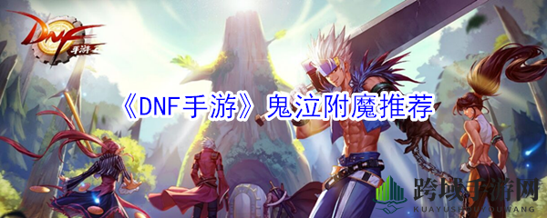 《DNF手游》鬼泣附魔攻略：揭秘黄金组合，助你畅游深渊挑战