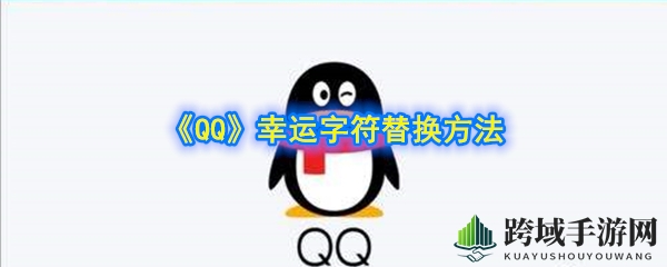 《QQ游戏》幸运字符更换技巧揭秘：如何轻松替换心仪字符？