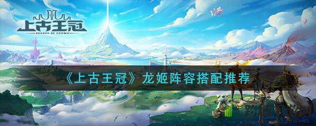 《上古王冠》攻略：揭秘龙姬阵容搭配技巧，轻松提升战力