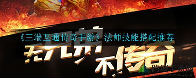 《三端互通传奇手游》法师技能攻略：新手必学，技能搭配助你成为游戏高手