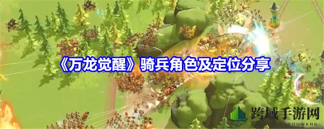 《万龙觉醒》骑兵英雄养成攻略：解析三大角色特色与战斗策略